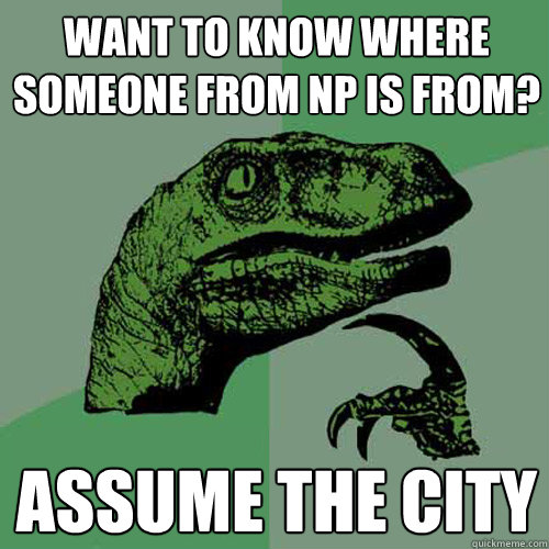 Want to know where someone from NP is from? Assume the City  Philosoraptor