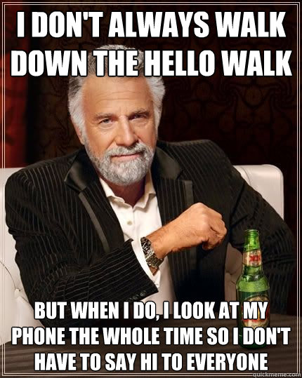 I don't always walk down the hello walk but when i do, i look at my phone the whole time so I don't have to say hi to everyone - I don't always walk down the hello walk but when i do, i look at my phone the whole time so I don't have to say hi to everyone  The Most Interesting Man In The World