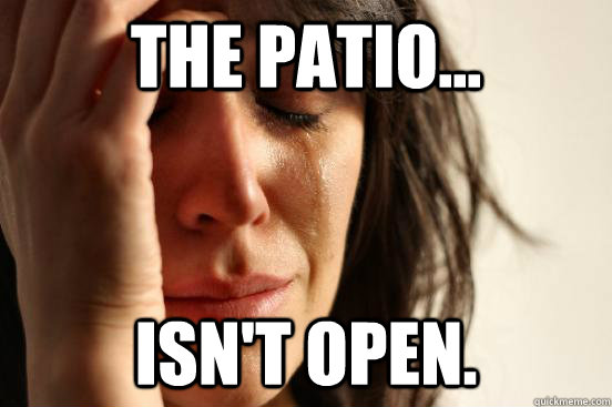 The patio... isn't open. - The patio... isn't open.  First World Problems