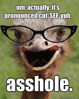 um, actually, it's pronounced cut-SEE-yuh. asshole.  Judgmental Bookseller Ostrich