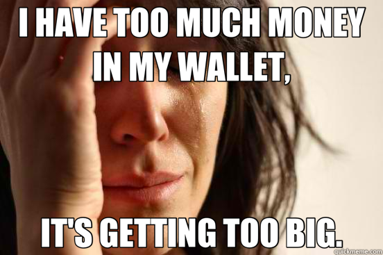 I HAVE TOO MUCH MONEY IN MY WALLET, IT'S GETTING TOO BIG. - I HAVE TOO MUCH MONEY IN MY WALLET, IT'S GETTING TOO BIG.  First World Problems