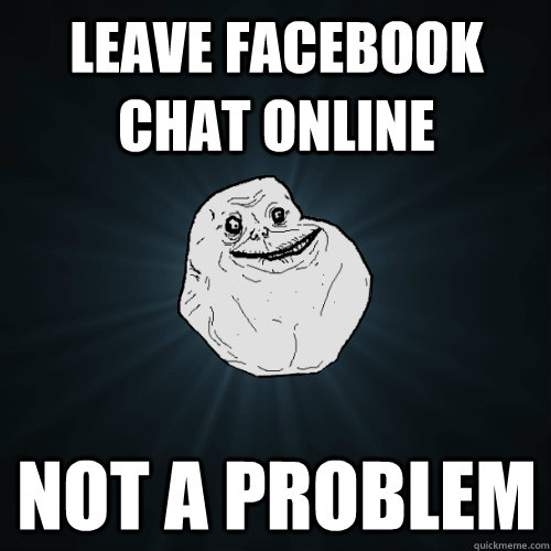 leave facebook chat online not a problem  Forever Alone