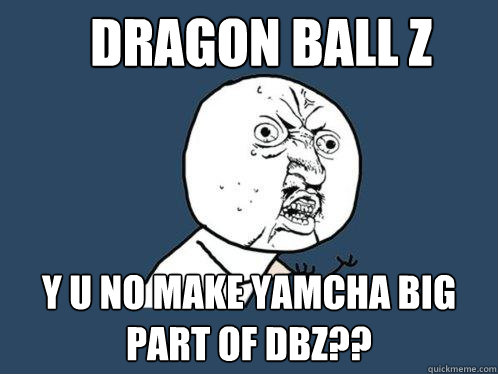 dragon ball z y u no make yamcha big part of dbz??  Y U No