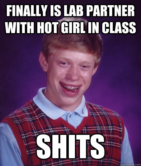 finally is lab partner with hot girl in class shits  Bad Luck Brian