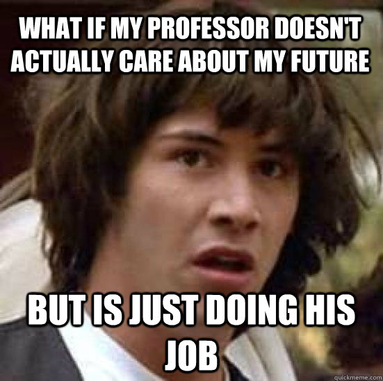 What if my professor doesn't actually care about my future but is just doing his job  conspiracy keanu