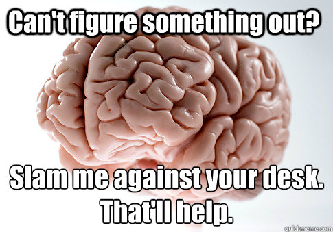 Can't figure something out? Slam me against your desk. 
That'll help.  Scumbag Brain