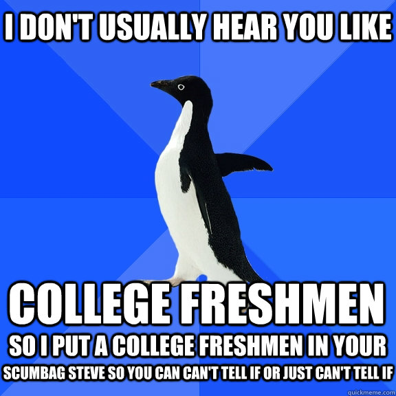 I don't usually hear you like college freshmen so I put a college freshmen in your scumbag steve so you can can't tell if or just can't tell if - I don't usually hear you like college freshmen so I put a college freshmen in your scumbag steve so you can can't tell if or just can't tell if  Socially Awkward Penguin