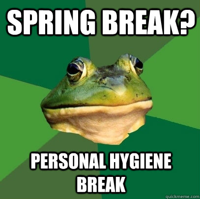 Spring break? PErsonal hygiene break  Foul Bachelor Frog