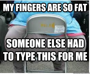 my fingers are so fat someone else had to type this for me - my fingers are so fat someone else had to type this for me  Ironic fatguy