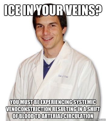 Ice in your veins? You must be experiencing systemic venoconstriction resulting in a shift of blood to arterial circulation  Overly-analytical medical student