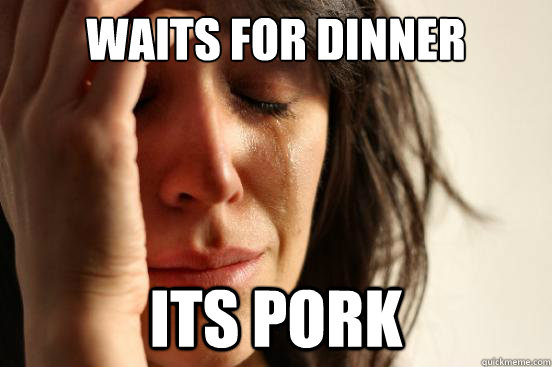 waits for dinner its pork  First World Problems