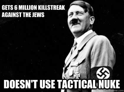 Gets 6 million killstreak against the jews Doesn't use tactical nuke  Good guy hitler