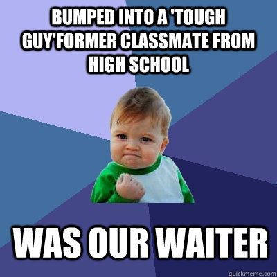 Bumped into a 'tough guy'former classmate from high school Was our Waiter  Success Kid