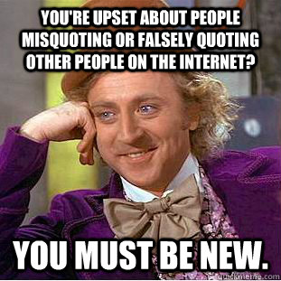 You're upset about people misquoting or falsely quoting other people on the internet? You must be new. - You're upset about people misquoting or falsely quoting other people on the internet? You must be new.  Condescending Wonka