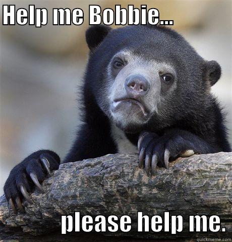 HELP ME BOBBIE...                            PLEASE HELP ME. Confession Bear