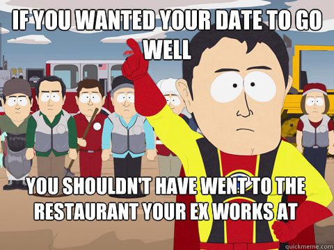 if you wanted your date to go well you shouldn't have went to the restaurant your ex works at  Captain Hindsight