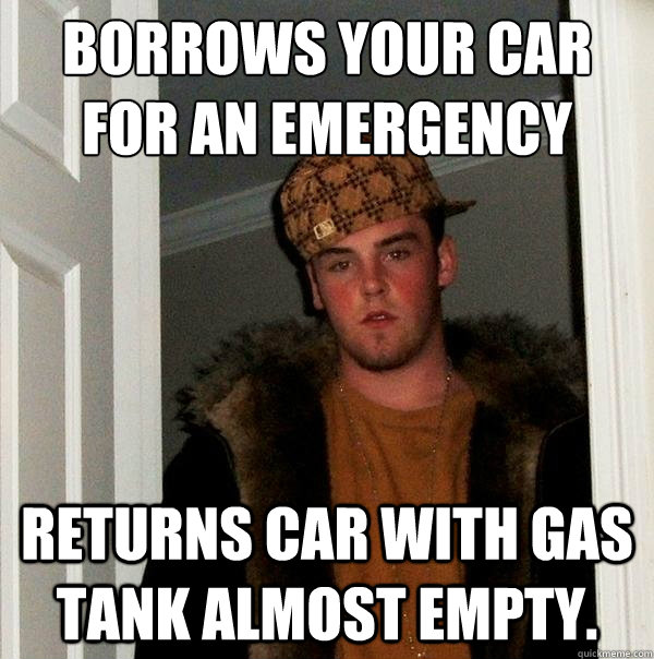 Borrows your car for an emergency Returns car with gas tank almost empty.   Scumbag Steve