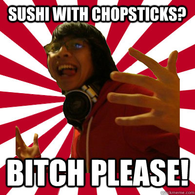 sushi with chopsticks? bitch please!  