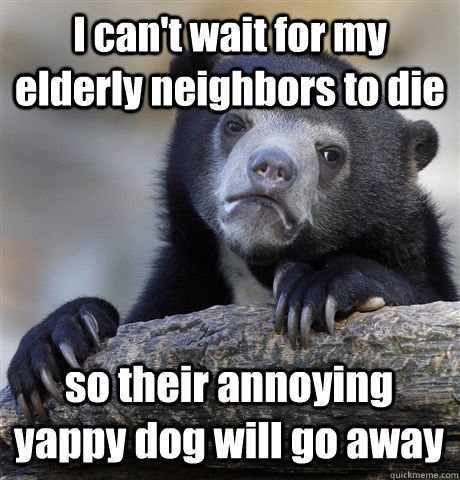 I can't wait for my elderly neighbors to die so their annoying yappy dog will go away - I can't wait for my elderly neighbors to die so their annoying yappy dog will go away  Confession Bear