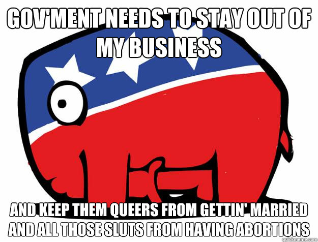 Gov'ment needs to stay out of my business and keep them queers from gettin' married and all those sluts from having abortions  