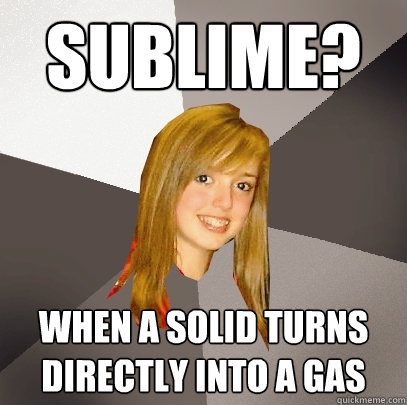 sublime? When a solid turns directly into a gas  Musically Oblivious 8th Grader