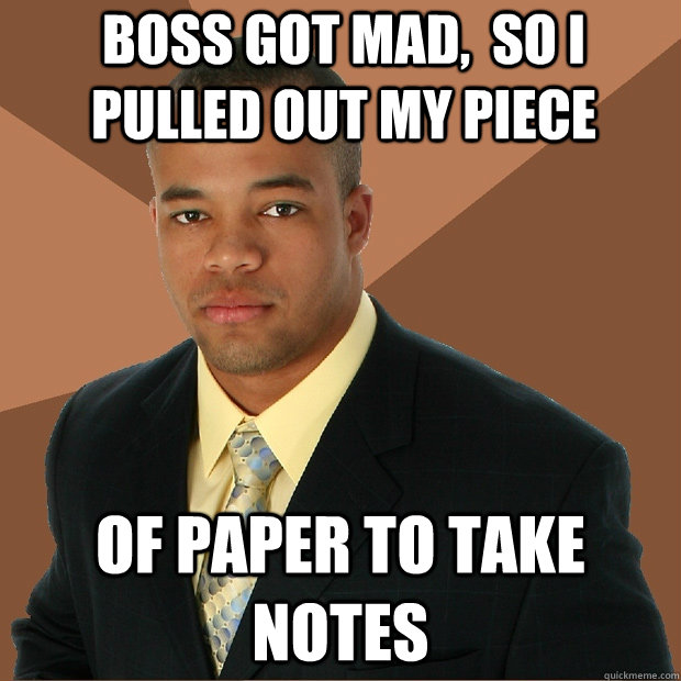 Boss got mad,  So I pulled out my Piece of paper to take notes  Successful Black Man