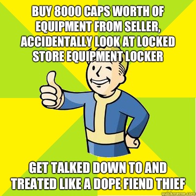 Buy 8000 caps worth of equipment from seller, accidentally look at locked store equipment locker Get talked down to and treated like a dope fiend thief   Fallout new vegas