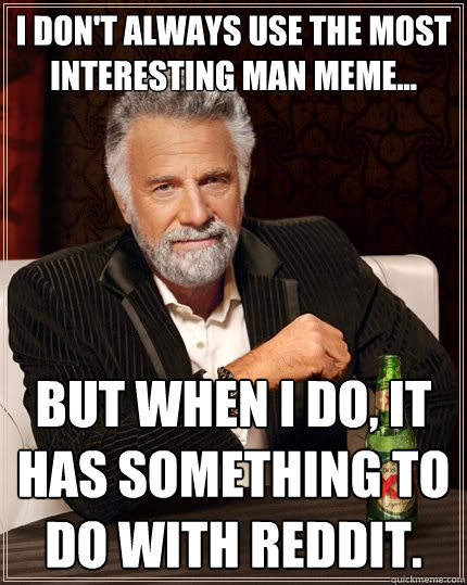 I don't always use the most interesting man meme... But when I do, it has something to do with reddit.  The Most Interesting Man In The World