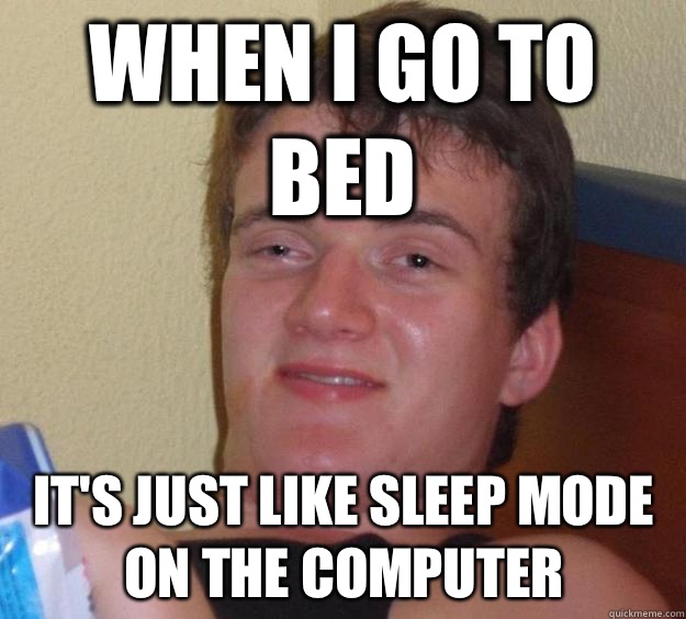 When I go to bed It's just like sleep mode on the computer  10 Guy