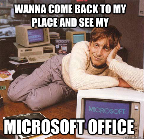 Wanna come back to my place and see my Microsoft office  Dreamy Bill Gates