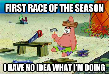 First race of the season I have no idea what i'm doing  I have no idea what Im doing - Patrick Star