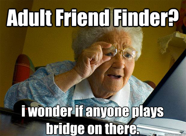 Adult Friend Finder? i wonder if anyone plays bridge on there.    Grandma finds the Internet