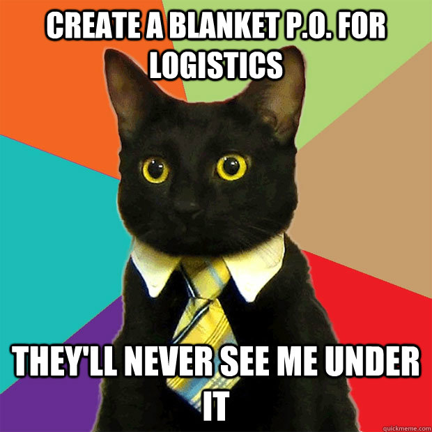 Create a blanket P.O. for logistics They'll never see me under it  Business Cat