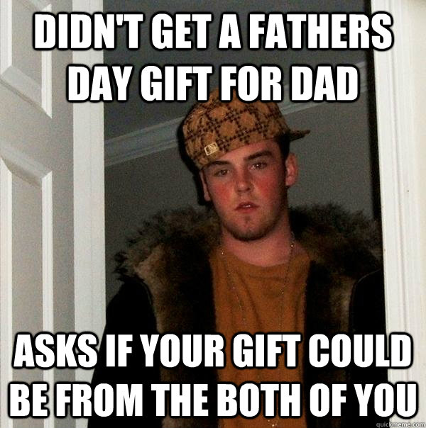 Didn't get a fathers day gift for dad asks if your gift could be from the both of you  Scumbag Steve