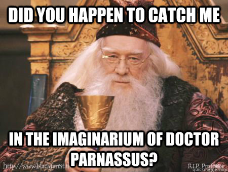 did you happen to catch me in the imaginarium of doctor parnassus?  Drew Dumbledore