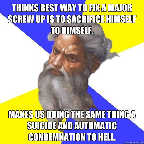 Thinks best way to fix a major screw up is to sacrifice himself to himself.
 Makes us doing the same thing a suicide and automatic condemnation to hell.  Advice God