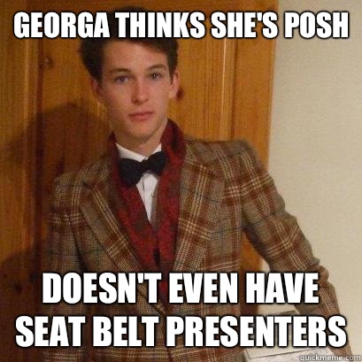 Georga thinks she's posh DOESN'T EVEN HAVE SEAT BELT PRESENTERS - Georga thinks she's posh DOESN'T EVEN HAVE SEAT BELT PRESENTERS  Posh Boy