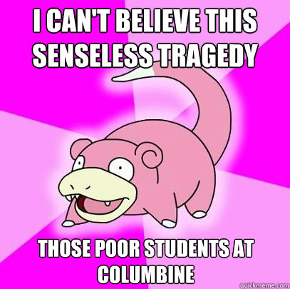 I can't believe this senseless tragedy those poor students at columbine  Slowpoke