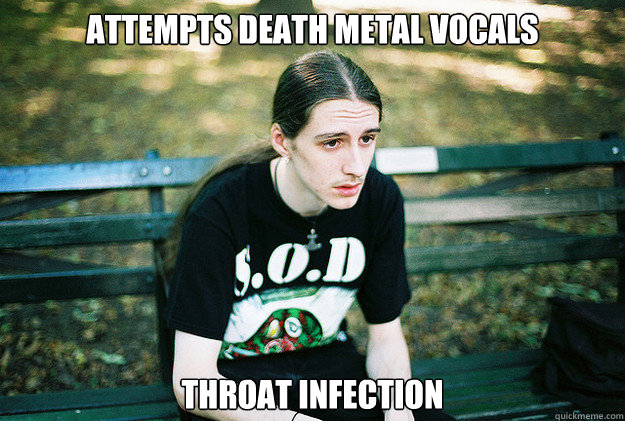 Attempts death metal vocals throat infection  First World Metal Problems