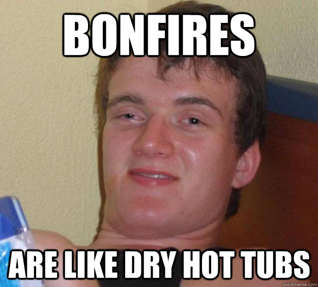 Bonfires are like dry hot tubs - Bonfires are like dry hot tubs  10 Guy