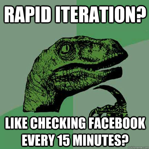 Rapid Iteration? Like checking facebook every 15 minutes?  Philosoraptor