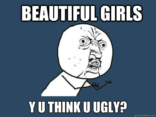 Beautiful girls y u think u ugly?  Y U No