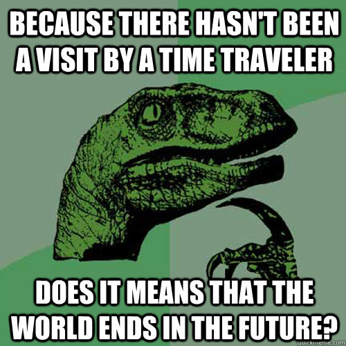 because there hasn't been a visit by a time traveler does it means that the world ends in the future? - because there hasn't been a visit by a time traveler does it means that the world ends in the future?  Philosoraptor