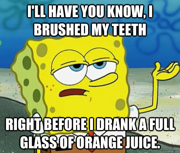 I'll have you know, I brushed my teeth right before I drank a full glass of orange juice. - I'll have you know, I brushed my teeth right before I drank a full glass of orange juice.  Tough Spongebob