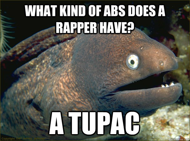 What kind of abs does a rapper have? a tupac  Bad Joke Eel