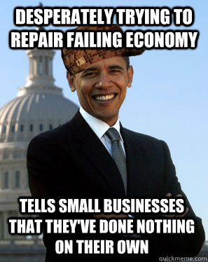 Desperately trying to repair failing economy Tells small businesses that they've done nothing on their own  Scumbag Obama