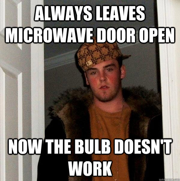 Always leaves microwave door open Now the bulb doesn't work  Scumbag Steve