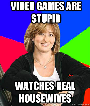 VIDEO GAMES ARE STUPID Watches real housewives  Sheltering Suburban Mom