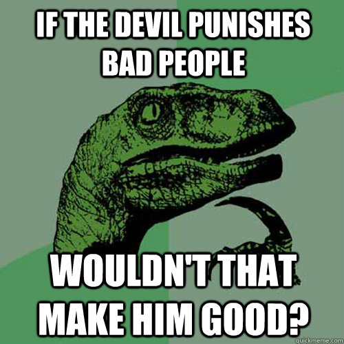 If the Devil punishes bad people Wouldn't that make him good?  Philosoraptor