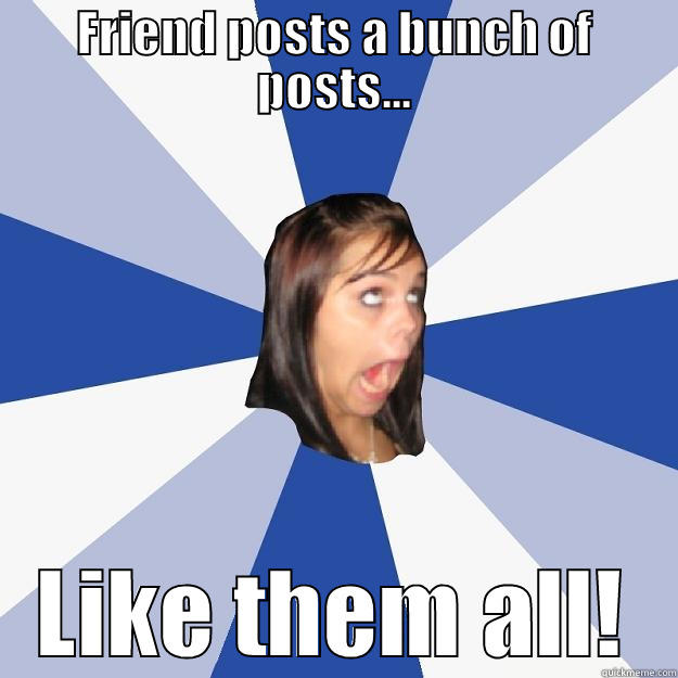 Annoying Facebook Girl - FRIEND POSTS A BUNCH OF POSTS... LIKE THEM ALL! Annoying Facebook Girl